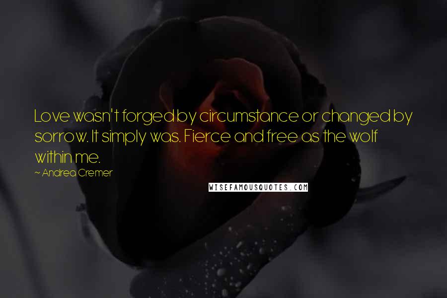 Andrea Cremer Quotes: Love wasn't forged by circumstance or changed by sorrow. It simply was. Fierce and free as the wolf within me.