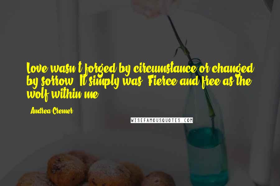 Andrea Cremer Quotes: Love wasn't forged by circumstance or changed by sorrow. It simply was. Fierce and free as the wolf within me.