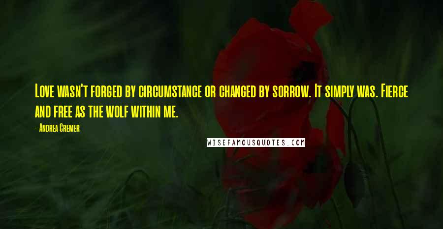 Andrea Cremer Quotes: Love wasn't forged by circumstance or changed by sorrow. It simply was. Fierce and free as the wolf within me.