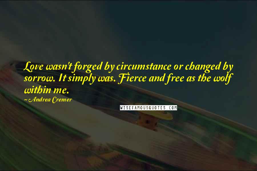 Andrea Cremer Quotes: Love wasn't forged by circumstance or changed by sorrow. It simply was. Fierce and free as the wolf within me.