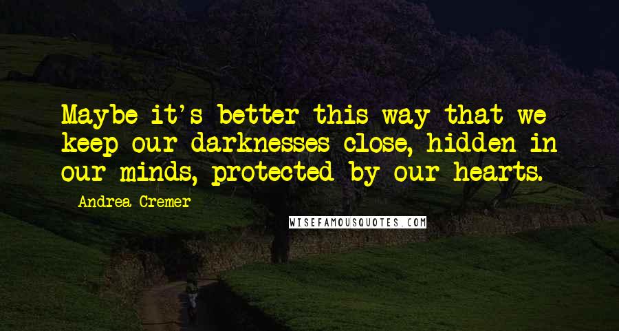Andrea Cremer Quotes: Maybe it's better this way-that we keep our darknesses close, hidden in our minds, protected by our hearts.