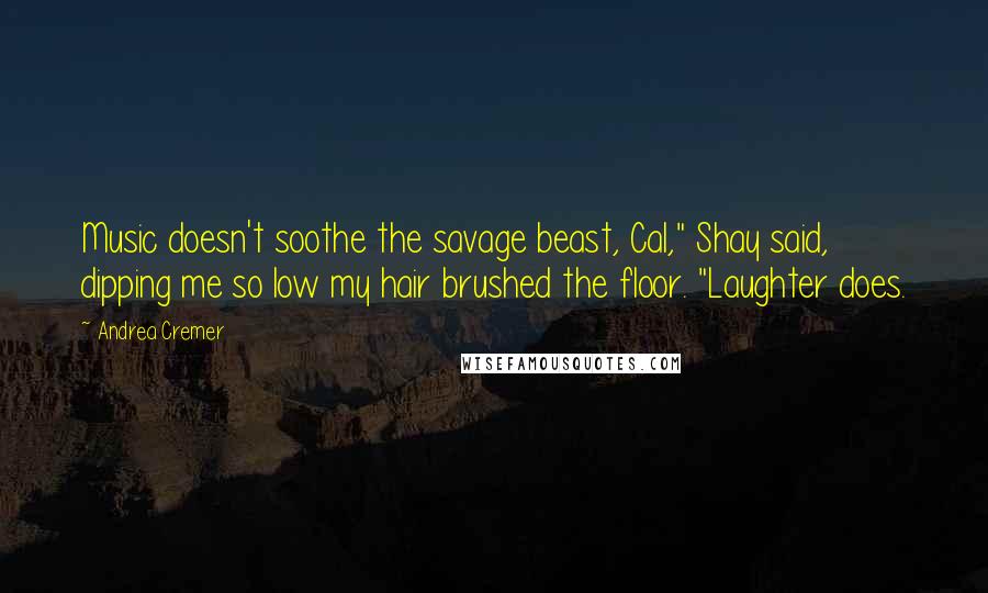 Andrea Cremer Quotes: Music doesn't soothe the savage beast, Cal," Shay said, dipping me so low my hair brushed the floor. "Laughter does.