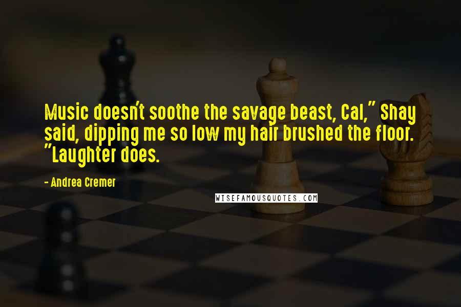 Andrea Cremer Quotes: Music doesn't soothe the savage beast, Cal," Shay said, dipping me so low my hair brushed the floor. "Laughter does.