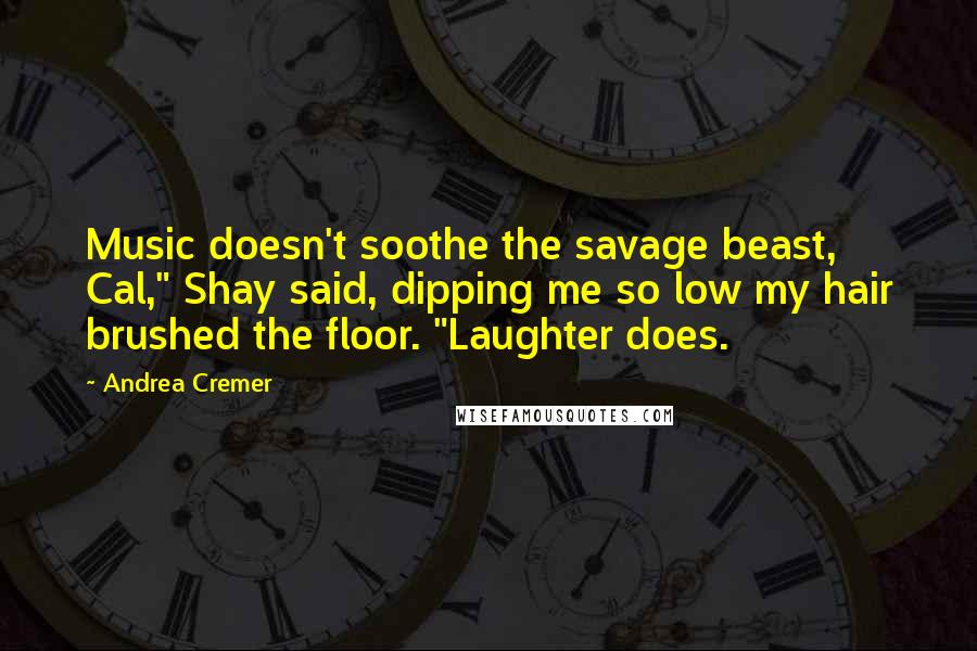 Andrea Cremer Quotes: Music doesn't soothe the savage beast, Cal," Shay said, dipping me so low my hair brushed the floor. "Laughter does.