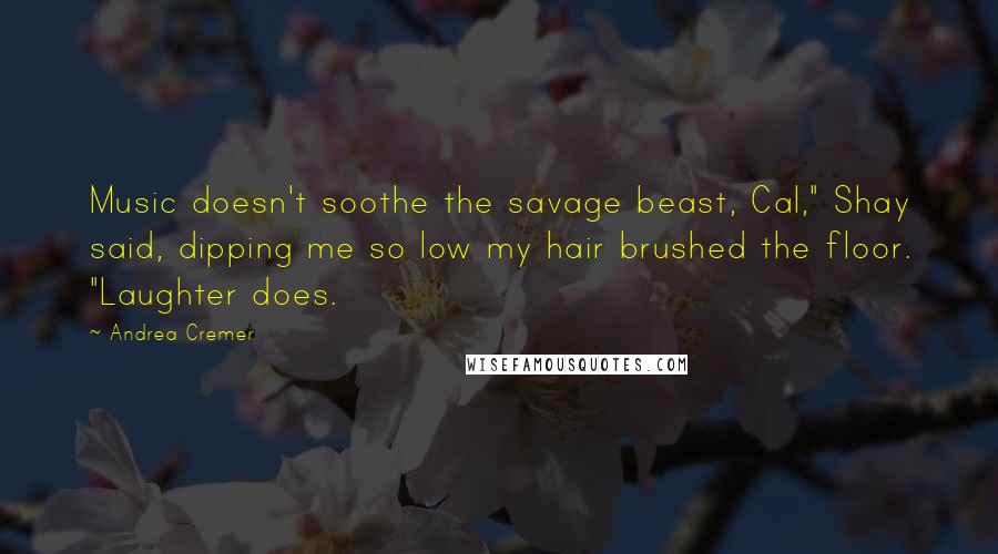 Andrea Cremer Quotes: Music doesn't soothe the savage beast, Cal," Shay said, dipping me so low my hair brushed the floor. "Laughter does.