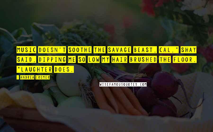 Andrea Cremer Quotes: Music doesn't soothe the savage beast, Cal," Shay said, dipping me so low my hair brushed the floor. "Laughter does.