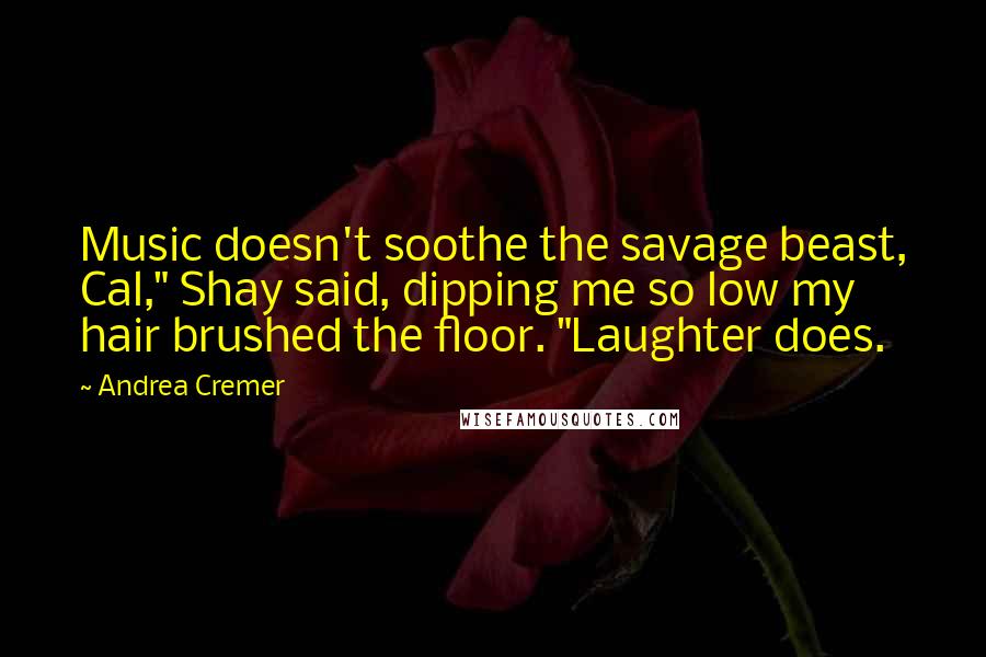 Andrea Cremer Quotes: Music doesn't soothe the savage beast, Cal," Shay said, dipping me so low my hair brushed the floor. "Laughter does.