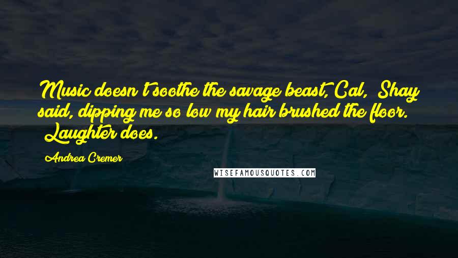 Andrea Cremer Quotes: Music doesn't soothe the savage beast, Cal," Shay said, dipping me so low my hair brushed the floor. "Laughter does.