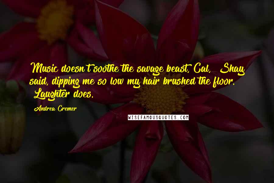 Andrea Cremer Quotes: Music doesn't soothe the savage beast, Cal," Shay said, dipping me so low my hair brushed the floor. "Laughter does.
