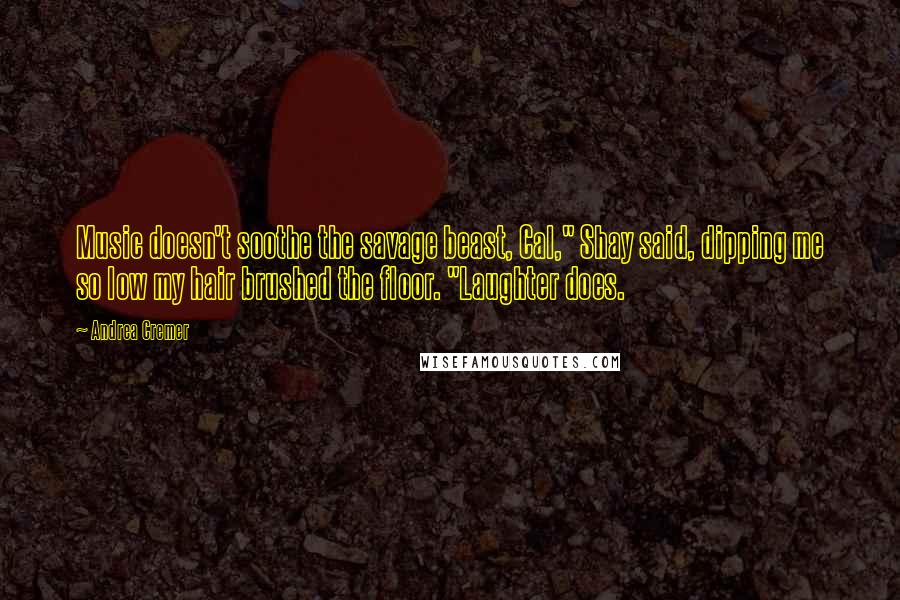 Andrea Cremer Quotes: Music doesn't soothe the savage beast, Cal," Shay said, dipping me so low my hair brushed the floor. "Laughter does.