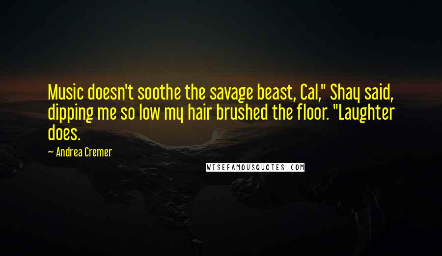 Andrea Cremer Quotes: Music doesn't soothe the savage beast, Cal," Shay said, dipping me so low my hair brushed the floor. "Laughter does.