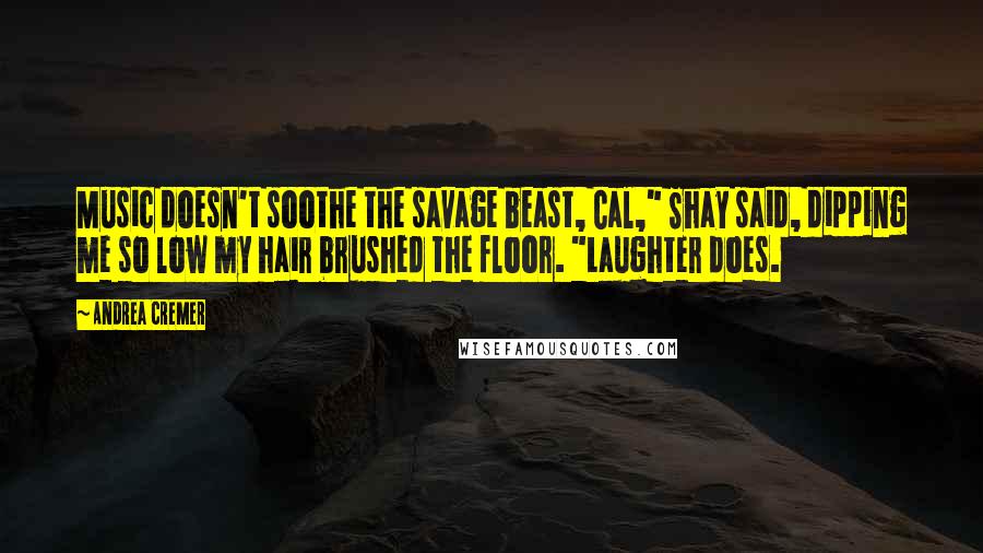 Andrea Cremer Quotes: Music doesn't soothe the savage beast, Cal," Shay said, dipping me so low my hair brushed the floor. "Laughter does.