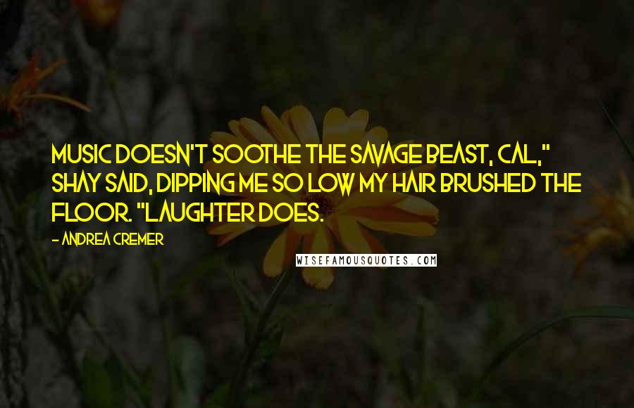 Andrea Cremer Quotes: Music doesn't soothe the savage beast, Cal," Shay said, dipping me so low my hair brushed the floor. "Laughter does.