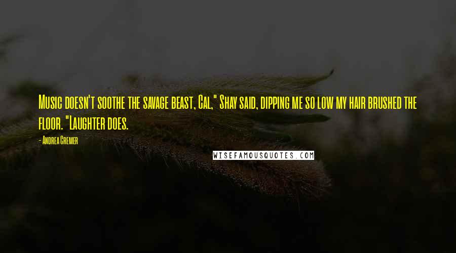 Andrea Cremer Quotes: Music doesn't soothe the savage beast, Cal," Shay said, dipping me so low my hair brushed the floor. "Laughter does.