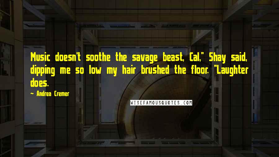 Andrea Cremer Quotes: Music doesn't soothe the savage beast, Cal," Shay said, dipping me so low my hair brushed the floor. "Laughter does.