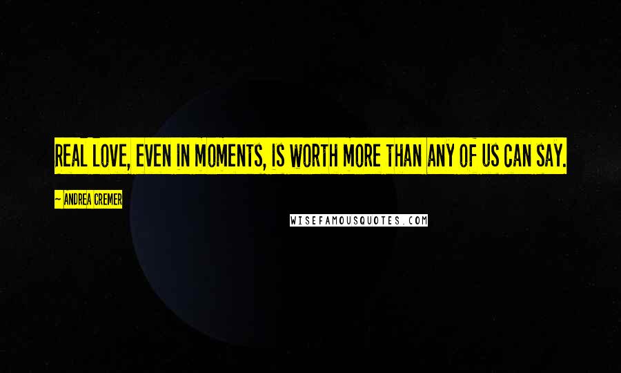 Andrea Cremer Quotes: Real love, even in moments, is worth more than any of us can say.
