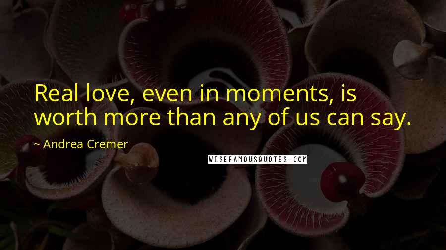 Andrea Cremer Quotes: Real love, even in moments, is worth more than any of us can say.