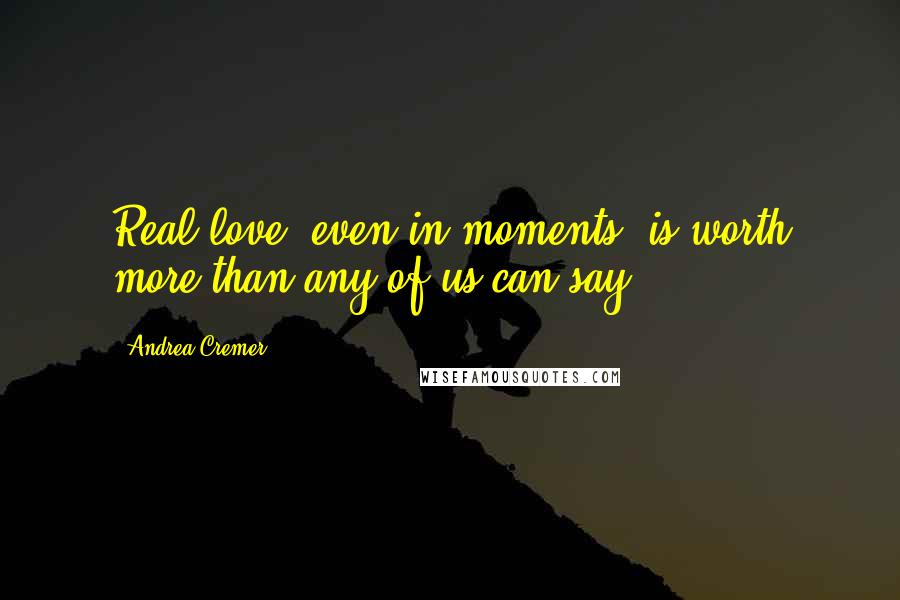 Andrea Cremer Quotes: Real love, even in moments, is worth more than any of us can say.