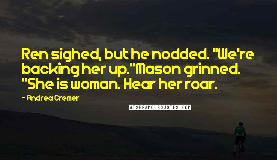 Andrea Cremer Quotes: Ren sighed, but he nodded. "We're backing her up."Mason grinned. "She is woman. Hear her roar.