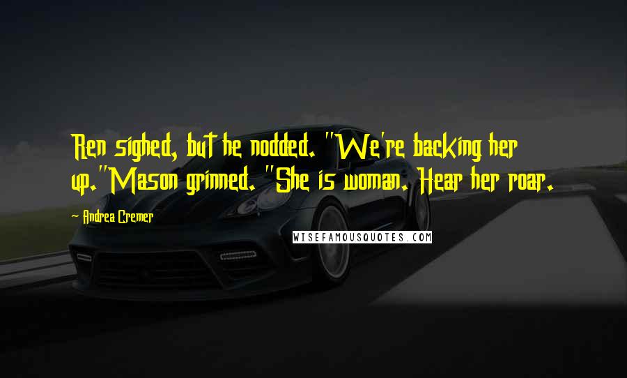 Andrea Cremer Quotes: Ren sighed, but he nodded. "We're backing her up."Mason grinned. "She is woman. Hear her roar.