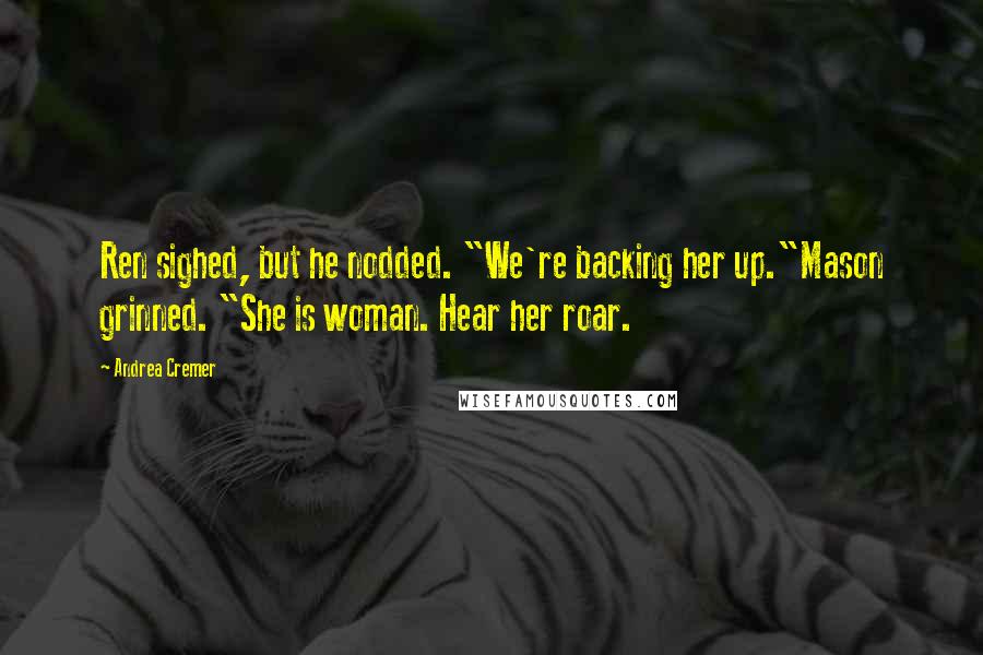 Andrea Cremer Quotes: Ren sighed, but he nodded. "We're backing her up."Mason grinned. "She is woman. Hear her roar.