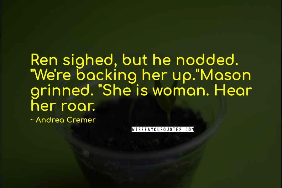 Andrea Cremer Quotes: Ren sighed, but he nodded. "We're backing her up."Mason grinned. "She is woman. Hear her roar.