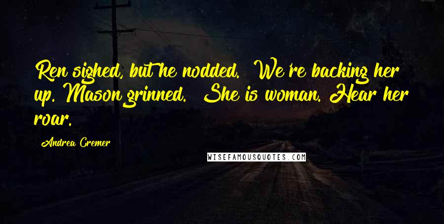 Andrea Cremer Quotes: Ren sighed, but he nodded. "We're backing her up."Mason grinned. "She is woman. Hear her roar.