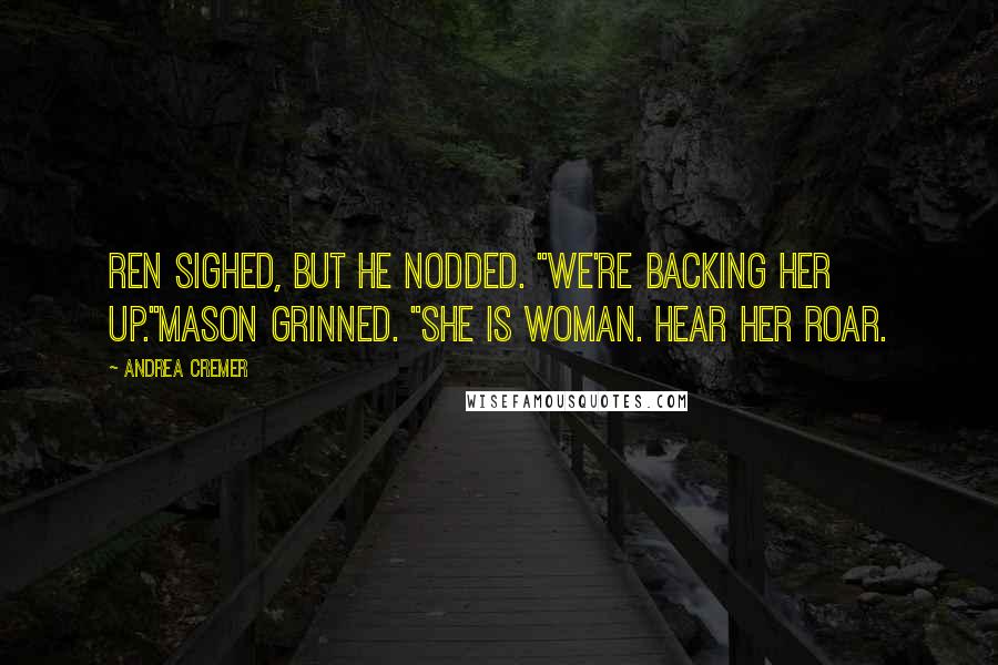 Andrea Cremer Quotes: Ren sighed, but he nodded. "We're backing her up."Mason grinned. "She is woman. Hear her roar.