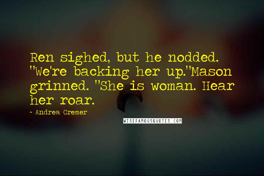 Andrea Cremer Quotes: Ren sighed, but he nodded. "We're backing her up."Mason grinned. "She is woman. Hear her roar.