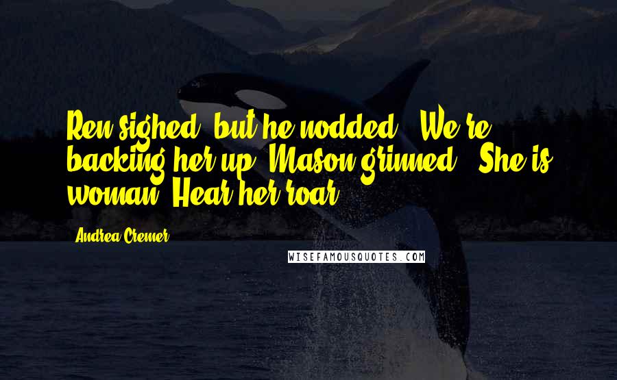 Andrea Cremer Quotes: Ren sighed, but he nodded. "We're backing her up."Mason grinned. "She is woman. Hear her roar.
