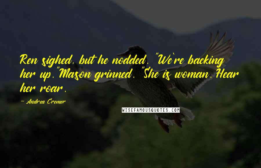 Andrea Cremer Quotes: Ren sighed, but he nodded. "We're backing her up."Mason grinned. "She is woman. Hear her roar.
