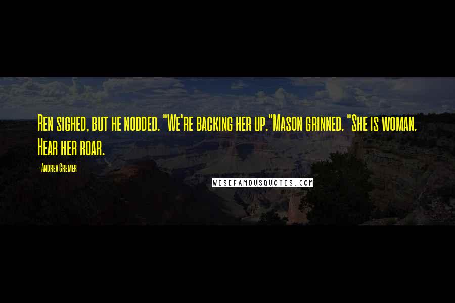 Andrea Cremer Quotes: Ren sighed, but he nodded. "We're backing her up."Mason grinned. "She is woman. Hear her roar.