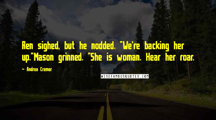 Andrea Cremer Quotes: Ren sighed, but he nodded. "We're backing her up."Mason grinned. "She is woman. Hear her roar.