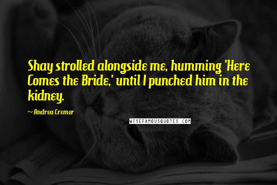 Andrea Cremer Quotes: Shay strolled alongside me, humming 'Here Comes the Bride,' until I punched him in the kidney.