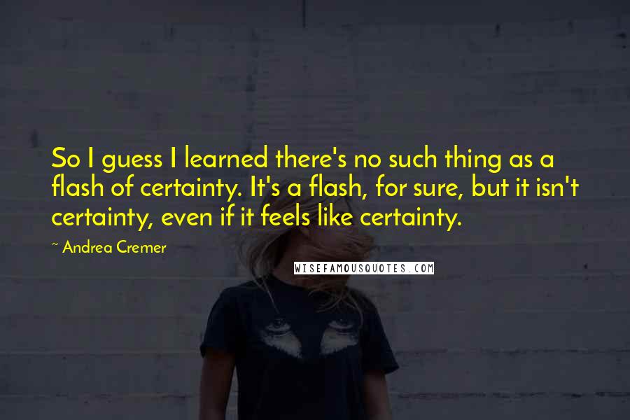 Andrea Cremer Quotes: So I guess I learned there's no such thing as a flash of certainty. It's a flash, for sure, but it isn't certainty, even if it feels like certainty.