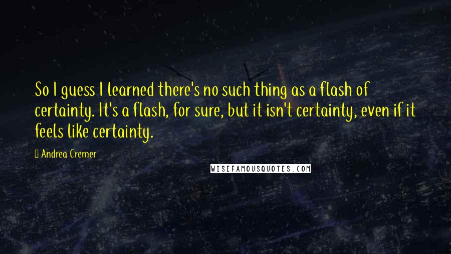 Andrea Cremer Quotes: So I guess I learned there's no such thing as a flash of certainty. It's a flash, for sure, but it isn't certainty, even if it feels like certainty.