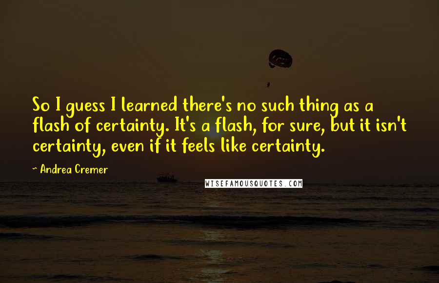 Andrea Cremer Quotes: So I guess I learned there's no such thing as a flash of certainty. It's a flash, for sure, but it isn't certainty, even if it feels like certainty.