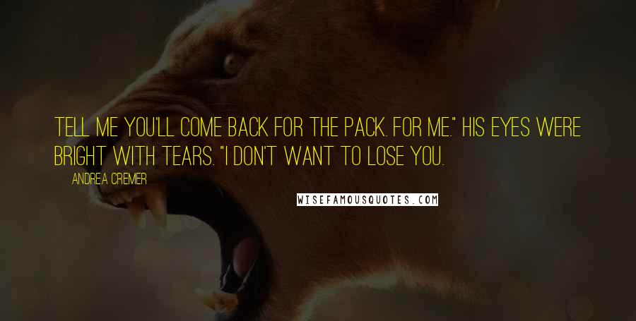 Andrea Cremer Quotes: Tell me you'll come back for the pack. For me." His eyes were bright with tears. "I don't want to lose you.