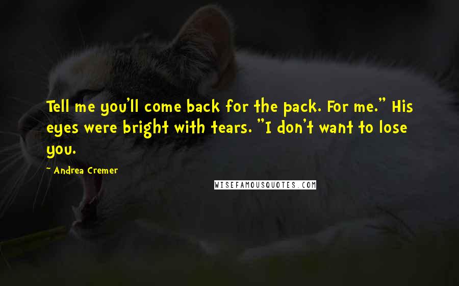 Andrea Cremer Quotes: Tell me you'll come back for the pack. For me." His eyes were bright with tears. "I don't want to lose you.