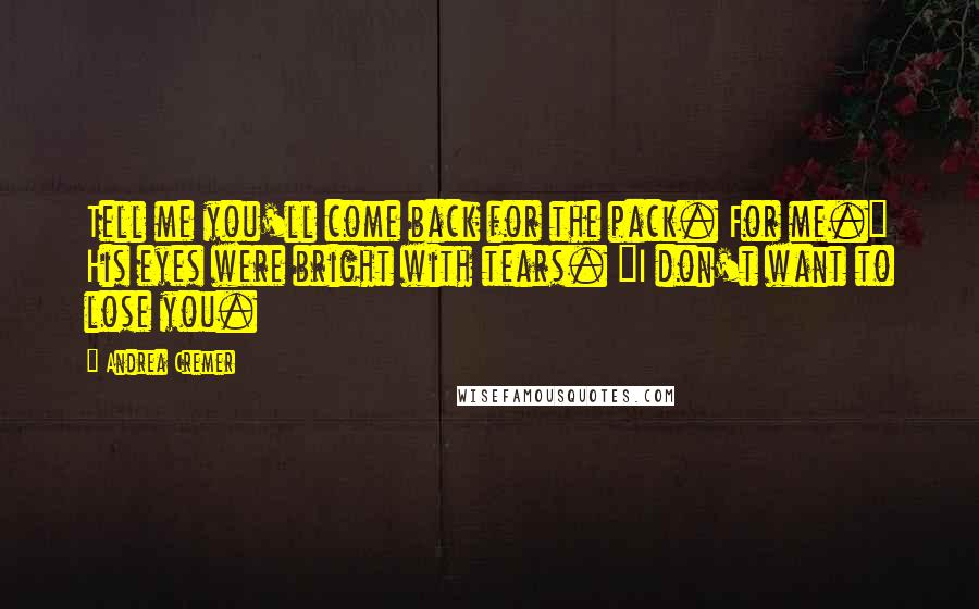 Andrea Cremer Quotes: Tell me you'll come back for the pack. For me." His eyes were bright with tears. "I don't want to lose you.