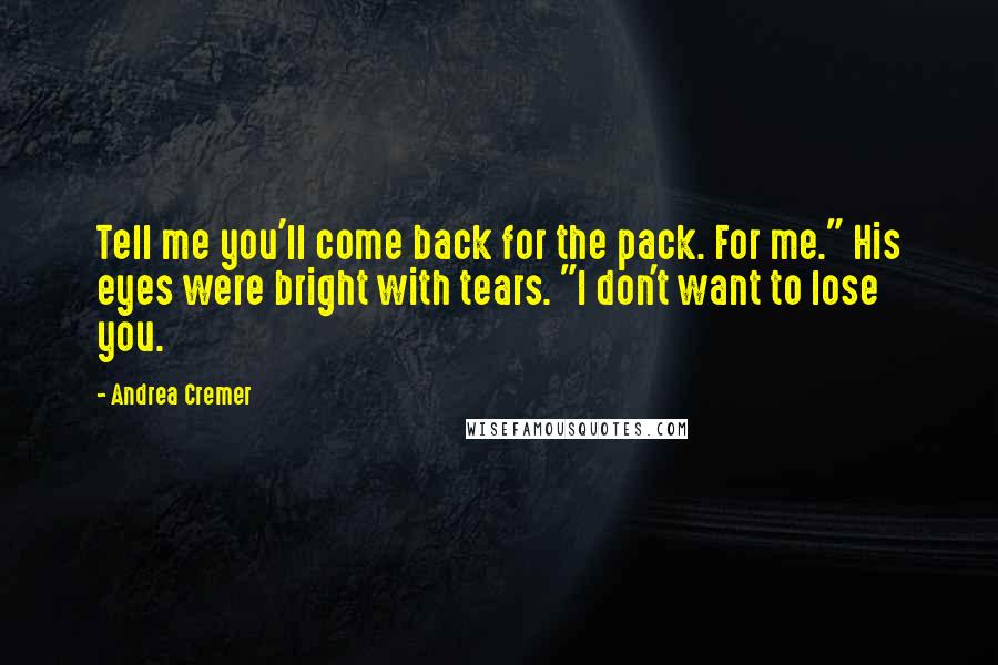 Andrea Cremer Quotes: Tell me you'll come back for the pack. For me." His eyes were bright with tears. "I don't want to lose you.