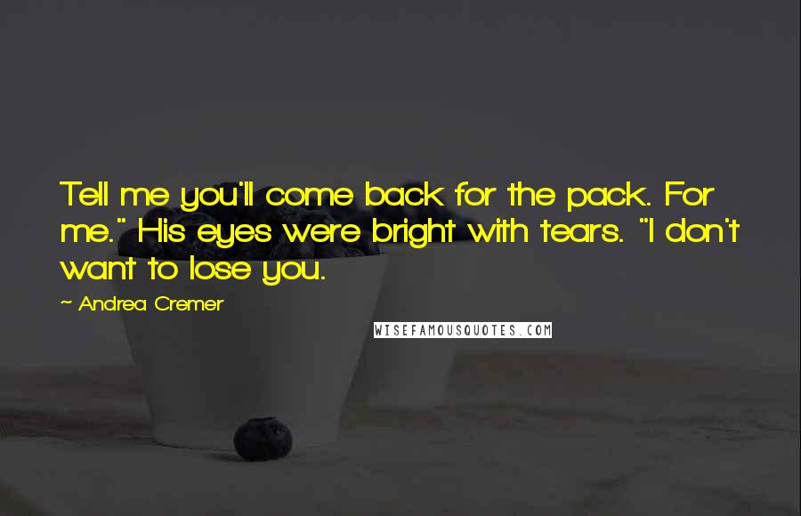 Andrea Cremer Quotes: Tell me you'll come back for the pack. For me." His eyes were bright with tears. "I don't want to lose you.