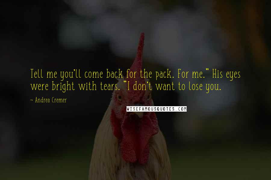 Andrea Cremer Quotes: Tell me you'll come back for the pack. For me." His eyes were bright with tears. "I don't want to lose you.