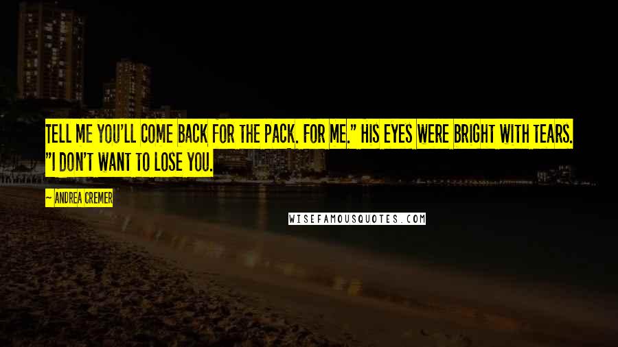 Andrea Cremer Quotes: Tell me you'll come back for the pack. For me." His eyes were bright with tears. "I don't want to lose you.