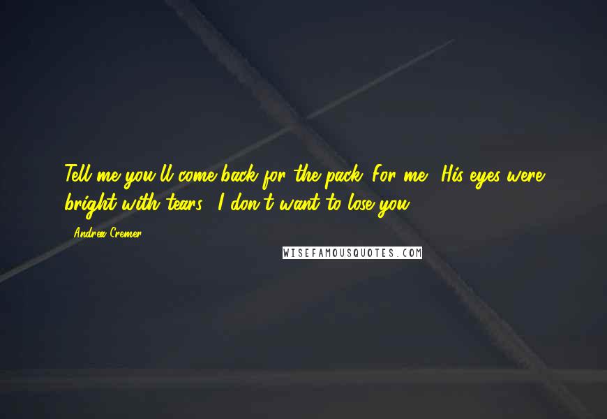 Andrea Cremer Quotes: Tell me you'll come back for the pack. For me." His eyes were bright with tears. "I don't want to lose you.