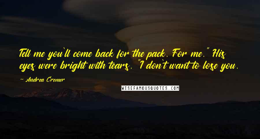 Andrea Cremer Quotes: Tell me you'll come back for the pack. For me." His eyes were bright with tears. "I don't want to lose you.