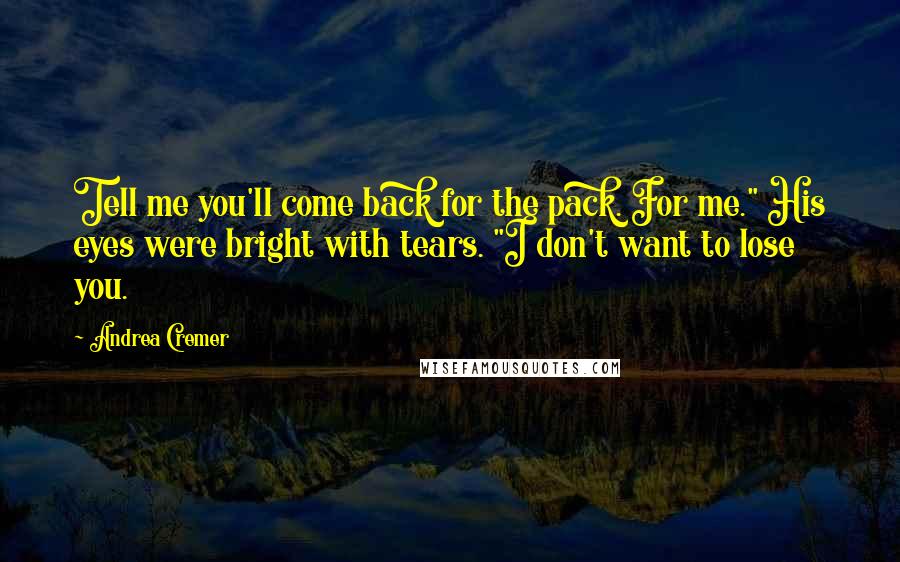 Andrea Cremer Quotes: Tell me you'll come back for the pack. For me." His eyes were bright with tears. "I don't want to lose you.