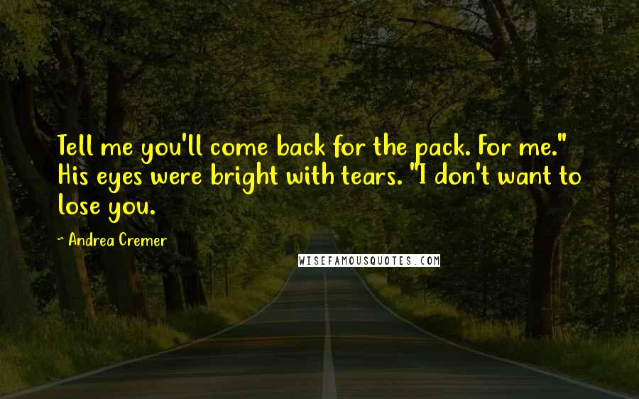 Andrea Cremer Quotes: Tell me you'll come back for the pack. For me." His eyes were bright with tears. "I don't want to lose you.