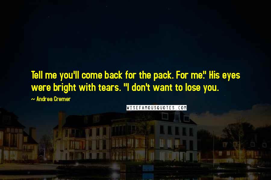 Andrea Cremer Quotes: Tell me you'll come back for the pack. For me." His eyes were bright with tears. "I don't want to lose you.