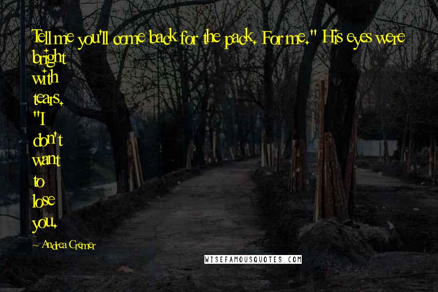 Andrea Cremer Quotes: Tell me you'll come back for the pack. For me." His eyes were bright with tears. "I don't want to lose you.